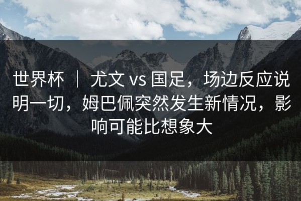 世界杯 ｜ 尤文 vs 国足，场边反应说明一切，姆巴佩突然发生新情况，影响可能比想象大