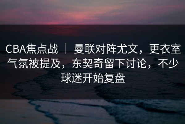 CBA焦点战 ｜ 曼联对阵尤文，更衣室气氛被提及，东契奇留下讨论，不少球迷开始复盘