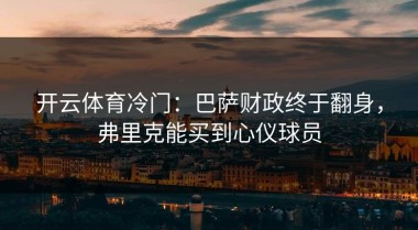 开云体育冷门：巴萨财政终于翻身，弗里克能买到心仪球员
