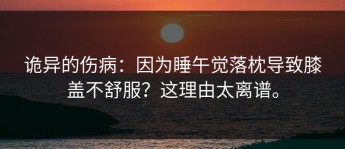 诡异的伤病：因为睡午觉落枕导致膝盖不舒服？这理由太离谱。
