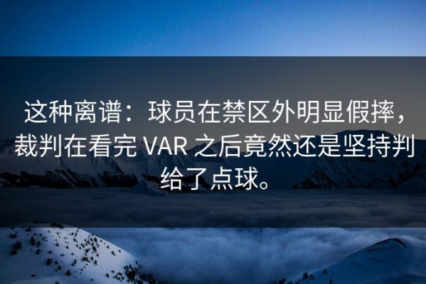 这种离谱：球员在禁区外明显假摔，裁判在看完 VAR 之后竟然还是坚持判给了点球。