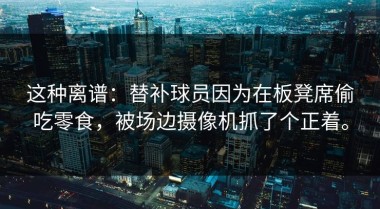 这种离谱：替补球员因为在板凳席偷吃零食，被场边摄像机抓了个正着。