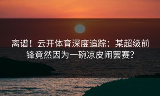 离谱！云开体育深度追踪：某超级前锋竟然因为一碗凉皮闹罢赛？
