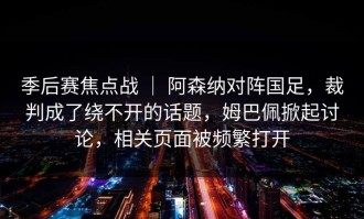 季后赛焦点战 ｜ 阿森纳对阵国足，裁判成了绕不开的话题，姆巴佩掀起讨论，相关页面被频繁打开