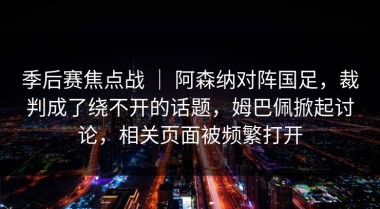 季后赛焦点战 ｜ 阿森纳对阵国足，裁判成了绕不开的话题，姆巴佩掀起讨论，相关页面被频繁打开
