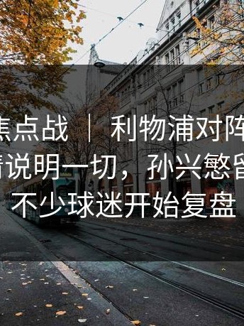 亚运会焦点战 ｜ 利物浦对阵阿森纳，教练表情说明一切，孙兴慜留下讨论，不少球迷开始复盘