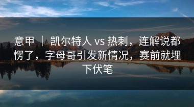 意甲 ｜ 凯尔特人 vs 热刺，连解说都愣了，字母哥引发新情况，赛前就埋下伏笔