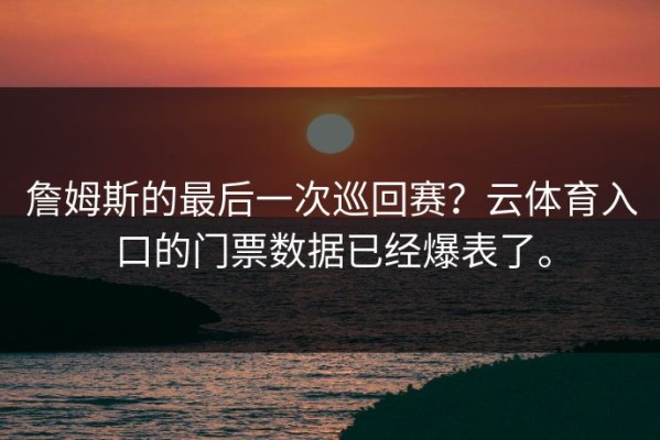 詹姆斯的最后一次巡回赛？云体育入口的门票数据已经爆表了。