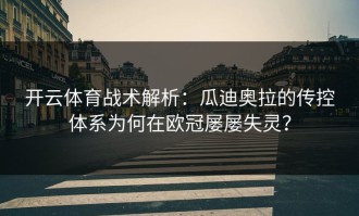 开云体育战术解析：瓜迪奥拉的传控体系为何在欧冠屡屡失灵？