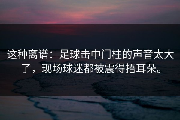 这种离谱：足球击中门柱的声音太大了，现场球迷都被震得捂耳朵。