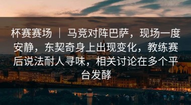 杯赛赛场 ｜ 马竞对阵巴萨，现场一度安静，东契奇身上出现变化，教练赛后说法耐人寻味，相关讨论在多个平台发酵