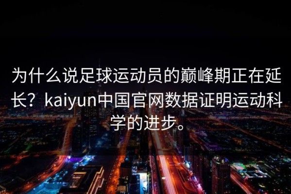 为什么说足球运动员的巅峰期正在延长？kaiyun中国官网数据证明运动科学的进步。