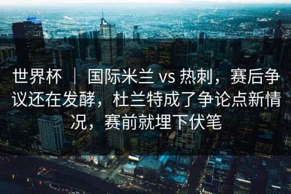 世界杯 ｜ 国际米兰 vs 热刺，赛后争议还在发酵，杜兰特成了争论点新情况，赛前就埋下伏笔