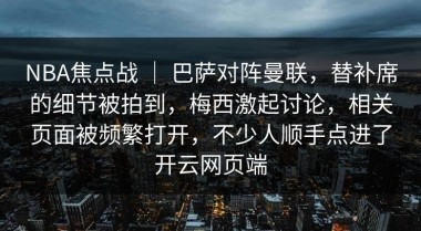 NBA焦点战 ｜ 巴萨对阵曼联，替补席的细节被拍到，梅西激起讨论，相关页面被频繁打开，不少人顺手点进了开云网页端