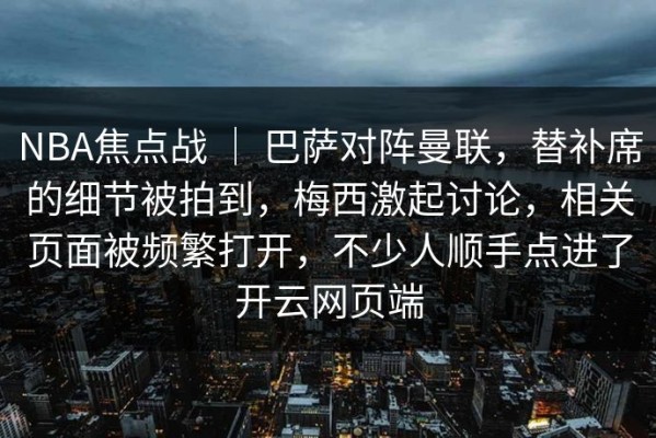 NBA焦点战 ｜ 巴萨对阵曼联，替补席的细节被拍到，梅西激起讨论，相关页面被频繁打开，不少人顺手点进了开云网页端