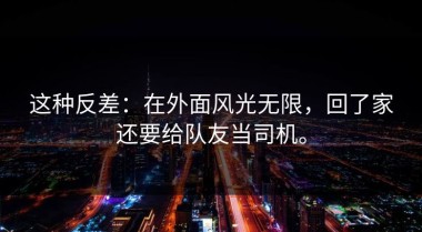 这种反差：在外面风光无限，回了家还要给队友当司机。