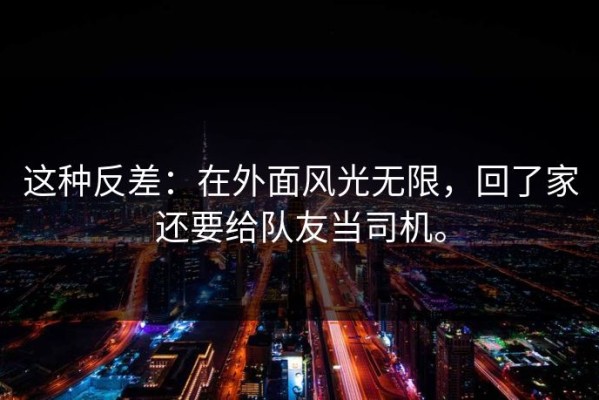 这种反差：在外面风光无限，回了家还要给队友当司机。