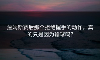 詹姆斯赛后那个拒绝握手的动作，真的只是因为输球吗？