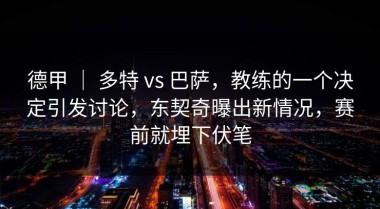 德甲 ｜ 多特 vs 巴萨，教练的一个决定引发讨论，东契奇曝出新情况，赛前就埋下伏笔