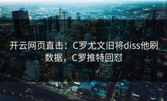 开云网页直击：C罗尤文旧将diss他刷数据，C罗推特回怼