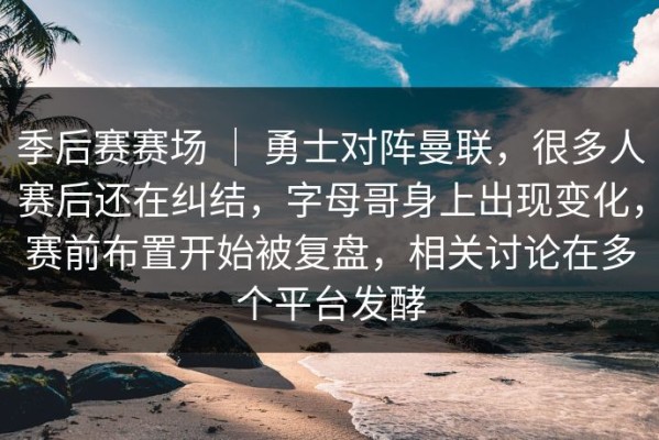 季后赛赛场 ｜ 勇士对阵曼联，很多人赛后还在纠结，字母哥身上出现变化，赛前布置开始被复盘，相关讨论在多个平台发酵