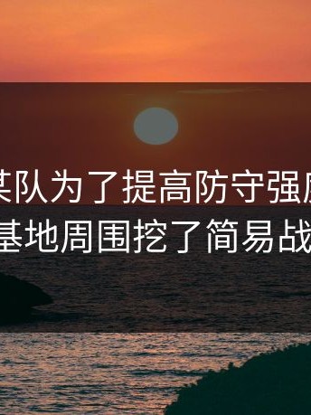 爆料：某队为了提高防守强度，竟然在基地周围挖了简易战壕。