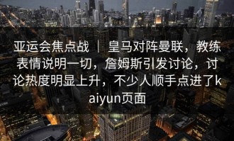 亚运会焦点战 ｜ 皇马对阵曼联，教练表情说明一切，詹姆斯引发讨论，讨论热度明显上升，不少人顺手点进了kaiyun页面