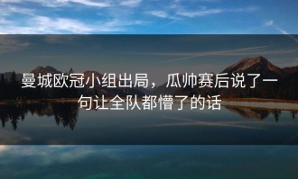 曼城欧冠小组出局，瓜帅赛后说了一句让全队都懵了的话