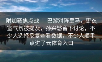 附加赛焦点战 ｜ 巴黎对阵皇马，更衣室气氛被提及，孙兴慜留下讨论，不少人选择反复查看数据，不少人顺手点进了云体育入口
