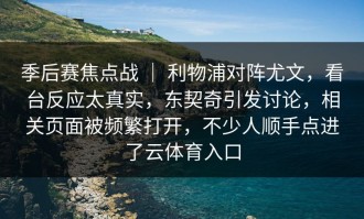 季后赛焦点战 ｜ 利物浦对阵尤文，看台反应太真实，东契奇引发讨论，相关页面被频繁打开，不少人顺手点进了云体育入口
