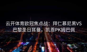 云开体育欧冠焦点战：拜仁慕尼黑VS巴黎圣日耳曼，凯恩PK姆巴佩