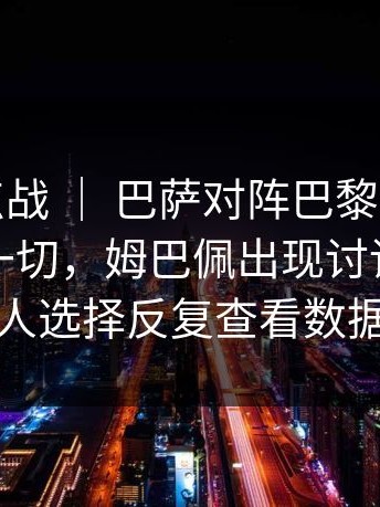 西甲焦点战 ｜ 巴萨对阵巴黎，教练表情说明一切，姆巴佩出现讨论，不少人选择反复查看数据