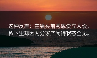 这种反差：在镜头前秀恩爱立人设，私下里却因为分家产闹得状态全无。