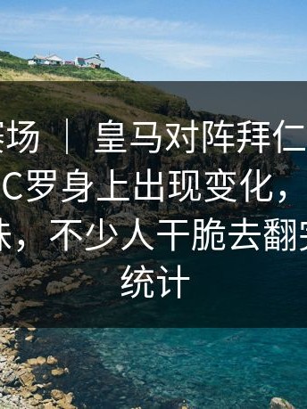 附加赛赛场 ｜ 皇马对阵拜仁，气氛突然变了，C罗身上出现变化，临场决定耐人寻味，不少人干脆去翻完整技术统计