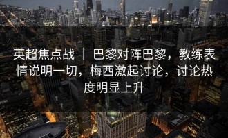 英超焦点战 ｜ 巴黎对阵巴黎，教练表情说明一切，梅西激起讨论，讨论热度明显上升