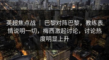 英超焦点战 ｜ 巴黎对阵巴黎，教练表情说明一切，梅西激起讨论，讨论热度明显上升