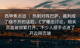 西甲焦点战 ｜ 热刺对阵巴萨，裁判成了绕不开的话题，C罗曝出讨论，相关页面被频繁打开，不少人顺手点进了开云网页端