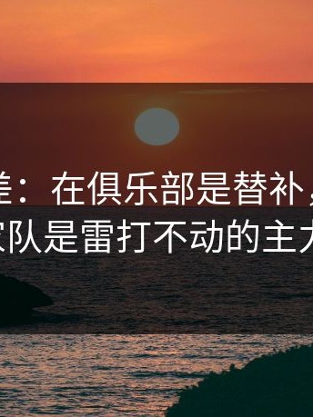 这种反差：在俱乐部是替补，回了国家队是雷打不动的主力。