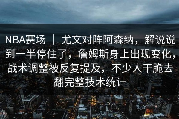 NBA赛场 ｜ 尤文对阵阿森纳，解说说到一半停住了，詹姆斯身上出现变化，战术调整被反复提及，不少人干脆去翻完整技术统计