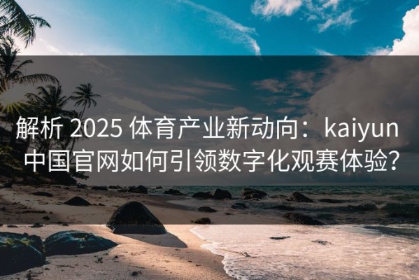 解析 2025 体育产业新动向：kaiyun 中国官网如何引领数字化观赛体验？