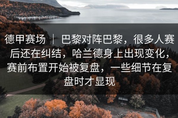德甲赛场 ｜ 巴黎对阵巴黎，很多人赛后还在纠结，哈兰德身上出现变化，赛前布置开始被复盘，一些细节在复盘时才显现
