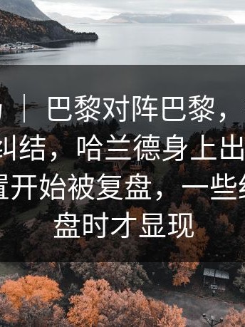 德甲赛场 ｜ 巴黎对阵巴黎，很多人赛后还在纠结，哈兰德身上出现变化，赛前布置开始被复盘，一些细节在复盘时才显现
