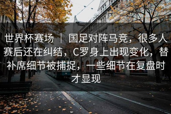 世界杯赛场 ｜ 国足对阵马竞，很多人赛后还在纠结，C罗身上出现变化，替补席细节被捕捉，一些细节在复盘时才显现