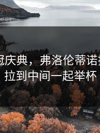 皇马15冠庆典，弗洛伦蒂诺把克罗斯拉到中间一起举杯