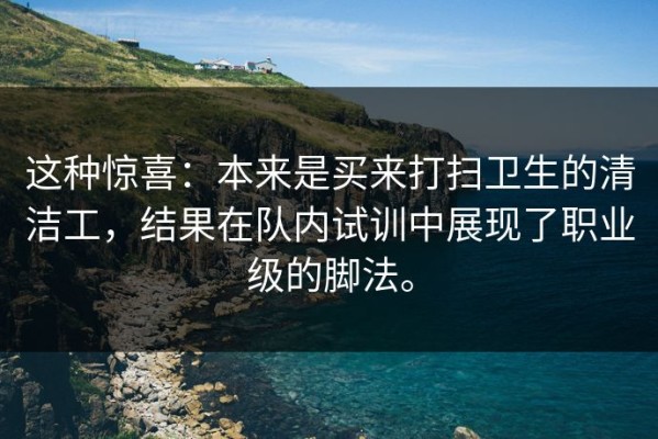这种惊喜：本来是买来打扫卫生的清洁工，结果在队内试训中展现了职业级的脚法。