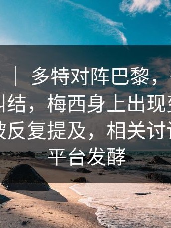 CBA赛场 ｜ 多特对阵巴黎，很多人赛后还在纠结，梅西身上出现变化，战术调整被反复提及，相关讨论在多个平台发酵