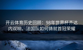 开云体育历史回顾：98年世界杯齐达内双响，法国队如何铸就首冠荣耀