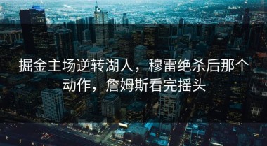 掘金主场逆转湖人，穆雷绝杀后那个动作，詹姆斯看完摇头