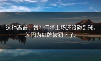 这种离谱：替补门将上场还没碰到球，就因为红牌被罚下了。