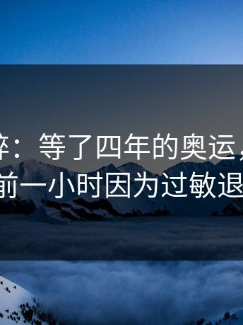 这种心碎：等了四年的奥运，结果在开赛前一小时因为过敏退出了。